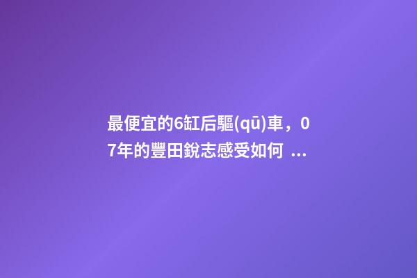 最便宜的6缸后驅(qū)車，07年的豐田銳志感受如何？售價(jià)不過(guò)幾萬(wàn)塊